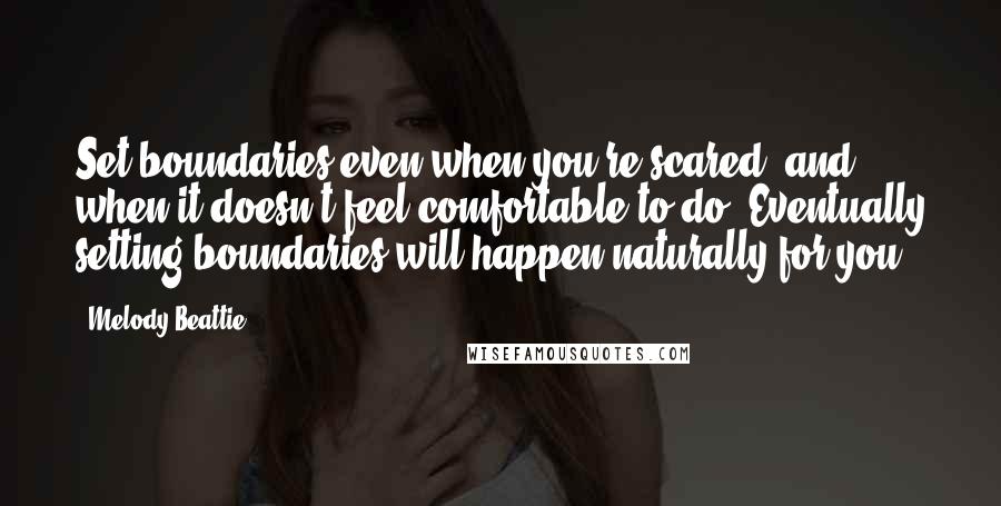 Melody Beattie Quotes: Set boundaries even when you're scared, and when it doesn't feel comfortable to do. Eventually setting boundaries will happen naturally for you,