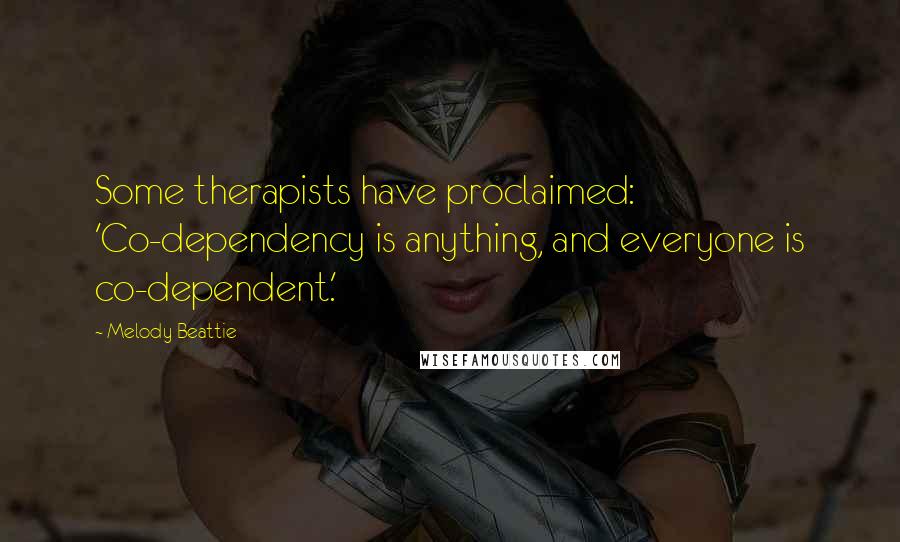 Melody Beattie Quotes: Some therapists have proclaimed: 'Co-dependency is anything, and everyone is co-dependent.'