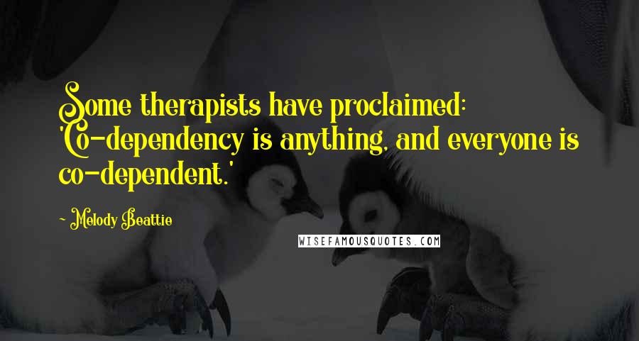 Melody Beattie Quotes: Some therapists have proclaimed: 'Co-dependency is anything, and everyone is co-dependent.'