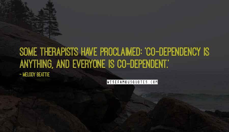 Melody Beattie Quotes: Some therapists have proclaimed: 'Co-dependency is anything, and everyone is co-dependent.'