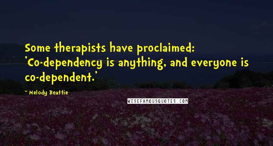 Melody Beattie Quotes: Some therapists have proclaimed: 'Co-dependency is anything, and everyone is co-dependent.'