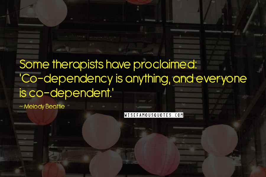 Melody Beattie Quotes: Some therapists have proclaimed: 'Co-dependency is anything, and everyone is co-dependent.'