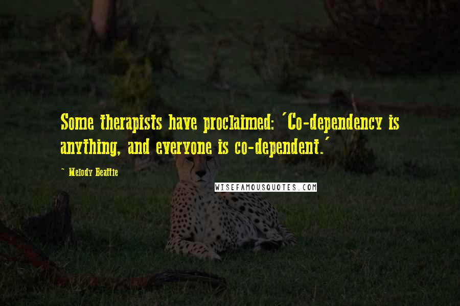 Melody Beattie Quotes: Some therapists have proclaimed: 'Co-dependency is anything, and everyone is co-dependent.'