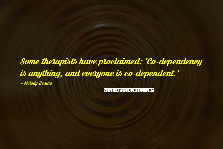 Melody Beattie Quotes: Some therapists have proclaimed: 'Co-dependency is anything, and everyone is co-dependent.'