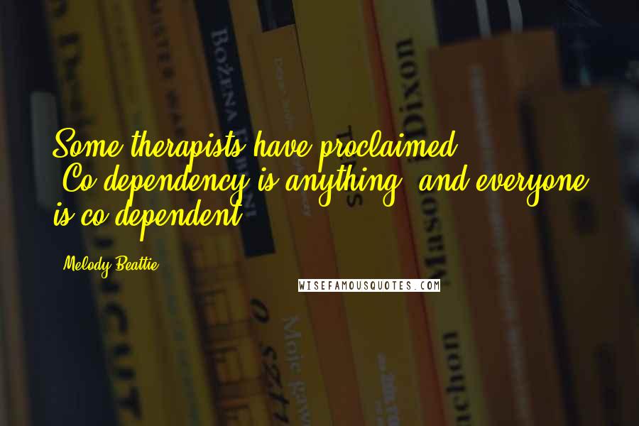 Melody Beattie Quotes: Some therapists have proclaimed: 'Co-dependency is anything, and everyone is co-dependent.'