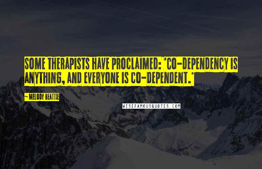 Melody Beattie Quotes: Some therapists have proclaimed: 'Co-dependency is anything, and everyone is co-dependent.'