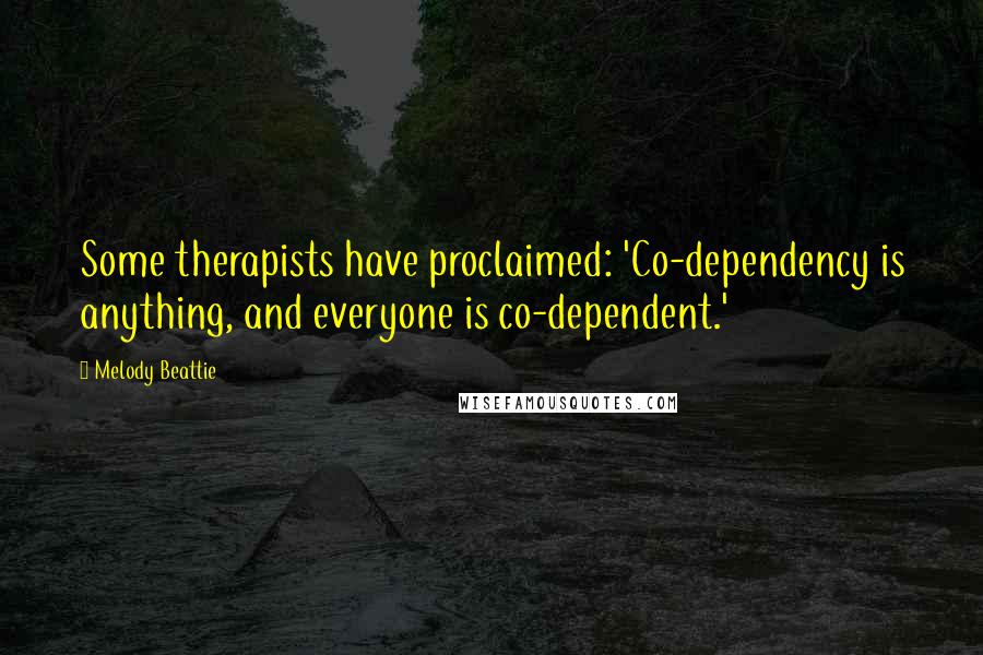 Melody Beattie Quotes: Some therapists have proclaimed: 'Co-dependency is anything, and everyone is co-dependent.'