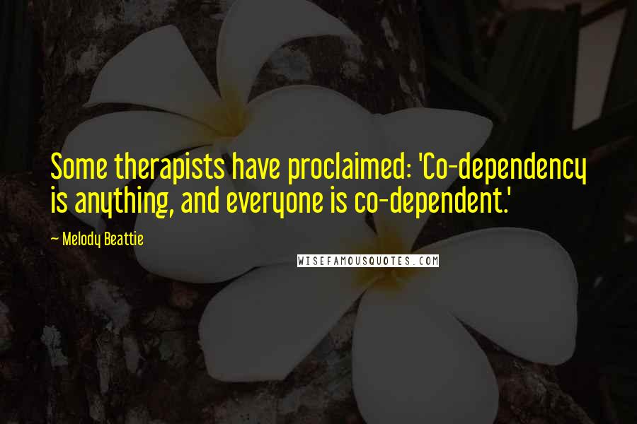 Melody Beattie Quotes: Some therapists have proclaimed: 'Co-dependency is anything, and everyone is co-dependent.'