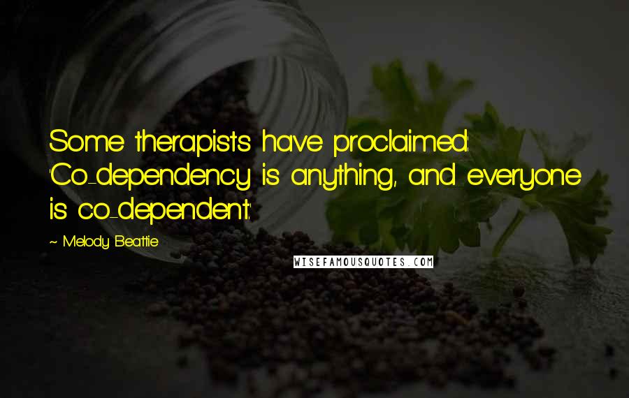 Melody Beattie Quotes: Some therapists have proclaimed: 'Co-dependency is anything, and everyone is co-dependent.'