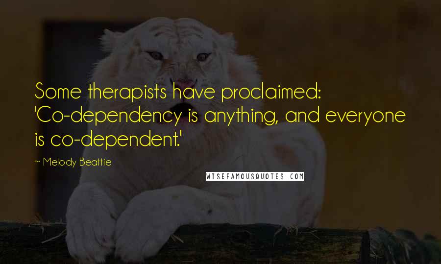 Melody Beattie Quotes: Some therapists have proclaimed: 'Co-dependency is anything, and everyone is co-dependent.'