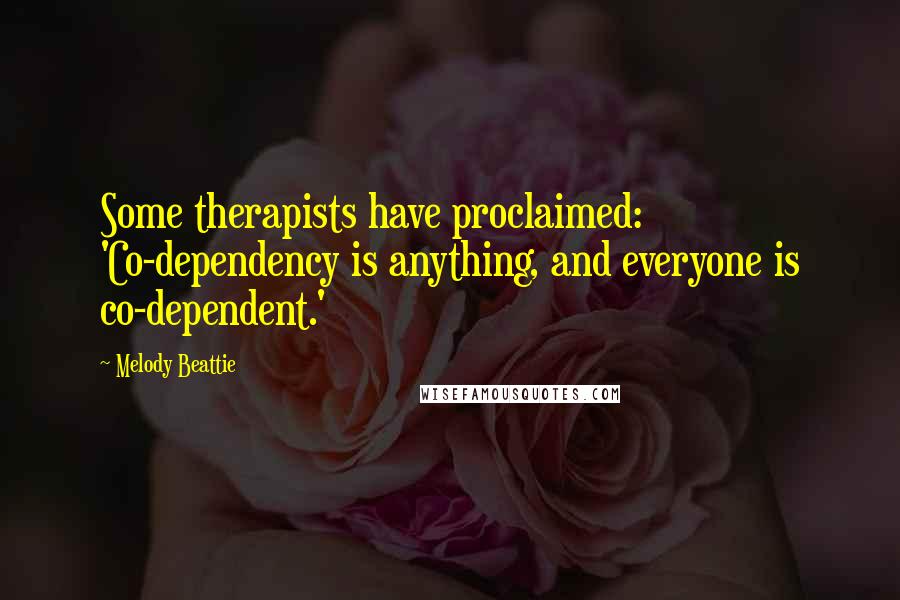 Melody Beattie Quotes: Some therapists have proclaimed: 'Co-dependency is anything, and everyone is co-dependent.'