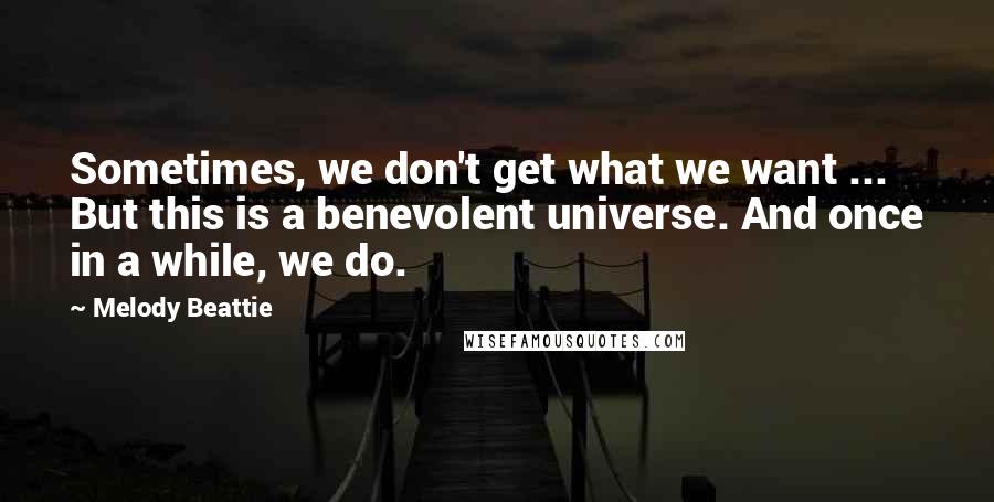 Melody Beattie Quotes: Sometimes, we don't get what we want ... But this is a benevolent universe. And once in a while, we do.