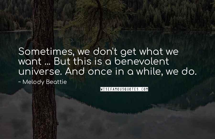 Melody Beattie Quotes: Sometimes, we don't get what we want ... But this is a benevolent universe. And once in a while, we do.