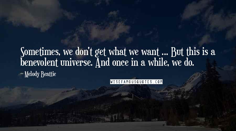 Melody Beattie Quotes: Sometimes, we don't get what we want ... But this is a benevolent universe. And once in a while, we do.