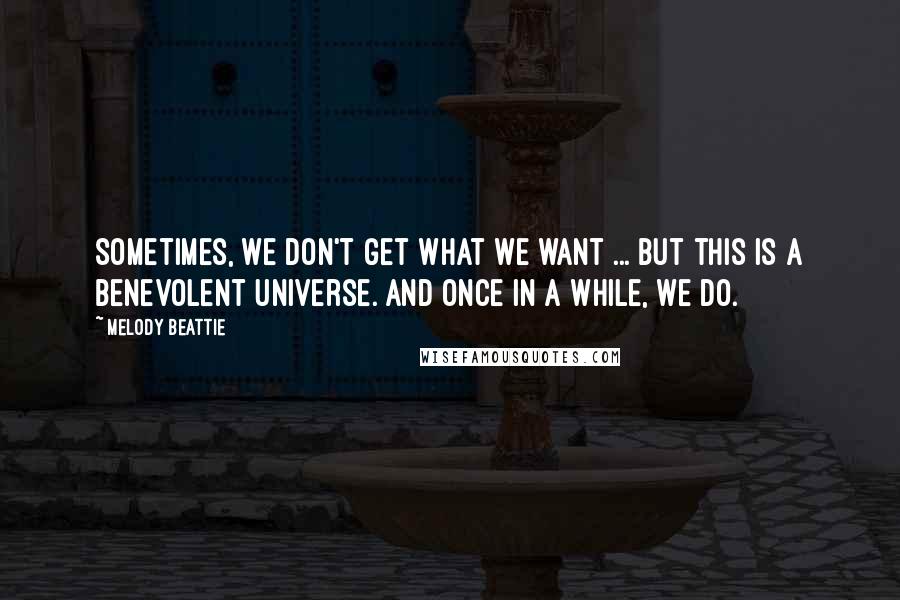 Melody Beattie Quotes: Sometimes, we don't get what we want ... But this is a benevolent universe. And once in a while, we do.