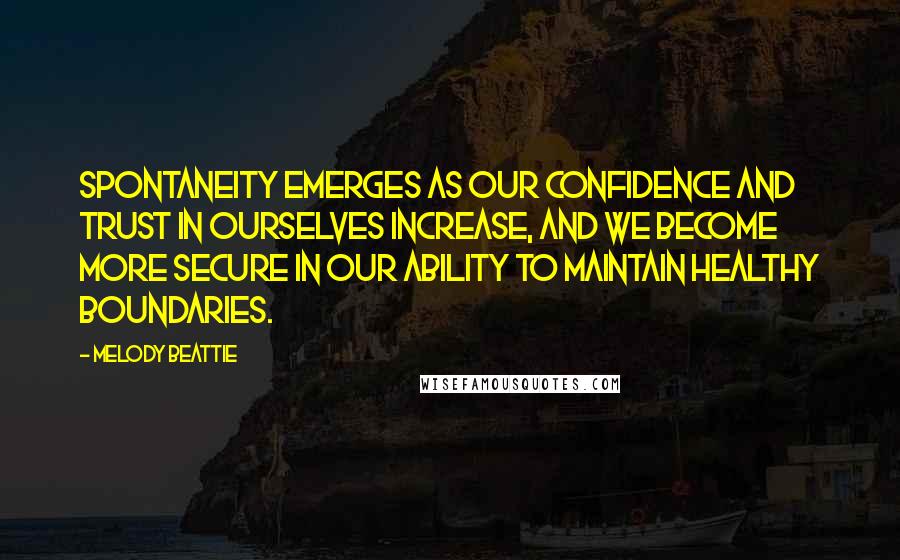 Melody Beattie Quotes: Spontaneity emerges as our confidence and trust in ourselves increase, and we become more secure in our ability to maintain healthy boundaries.
