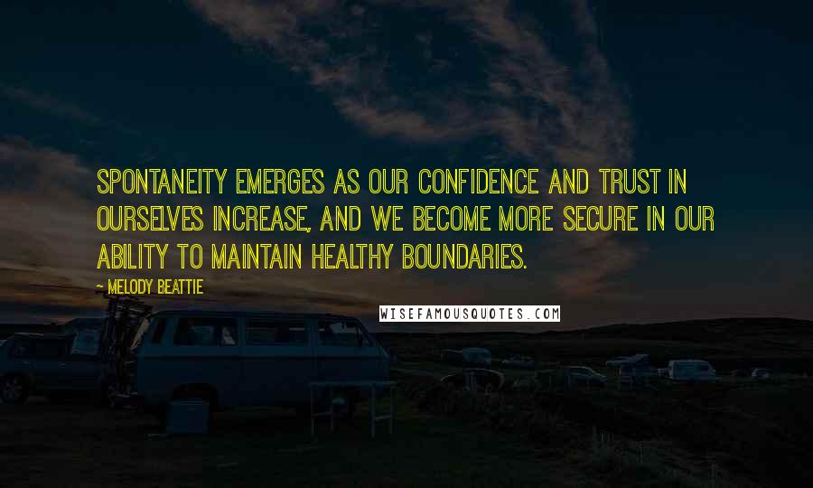 Melody Beattie Quotes: Spontaneity emerges as our confidence and trust in ourselves increase, and we become more secure in our ability to maintain healthy boundaries.