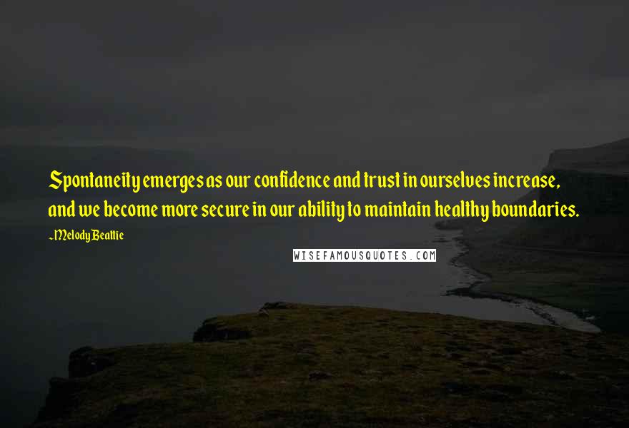 Melody Beattie Quotes: Spontaneity emerges as our confidence and trust in ourselves increase, and we become more secure in our ability to maintain healthy boundaries.