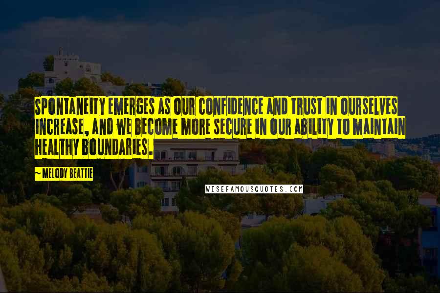 Melody Beattie Quotes: Spontaneity emerges as our confidence and trust in ourselves increase, and we become more secure in our ability to maintain healthy boundaries.