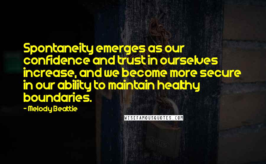 Melody Beattie Quotes: Spontaneity emerges as our confidence and trust in ourselves increase, and we become more secure in our ability to maintain healthy boundaries.