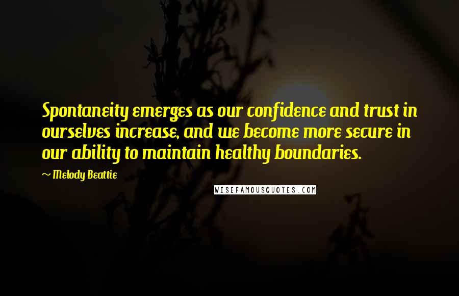 Melody Beattie Quotes: Spontaneity emerges as our confidence and trust in ourselves increase, and we become more secure in our ability to maintain healthy boundaries.