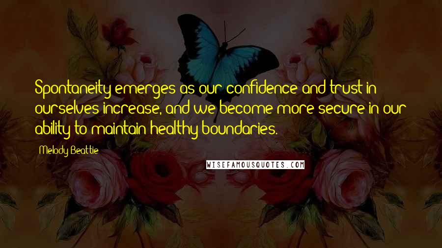 Melody Beattie Quotes: Spontaneity emerges as our confidence and trust in ourselves increase, and we become more secure in our ability to maintain healthy boundaries.