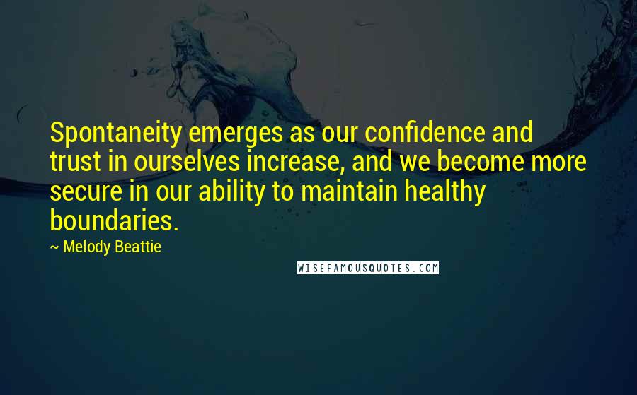Melody Beattie Quotes: Spontaneity emerges as our confidence and trust in ourselves increase, and we become more secure in our ability to maintain healthy boundaries.