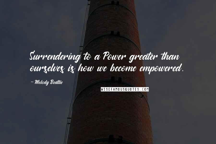 Melody Beattie Quotes: Surrendering to a Power greater than ourselves is how we become empowered.