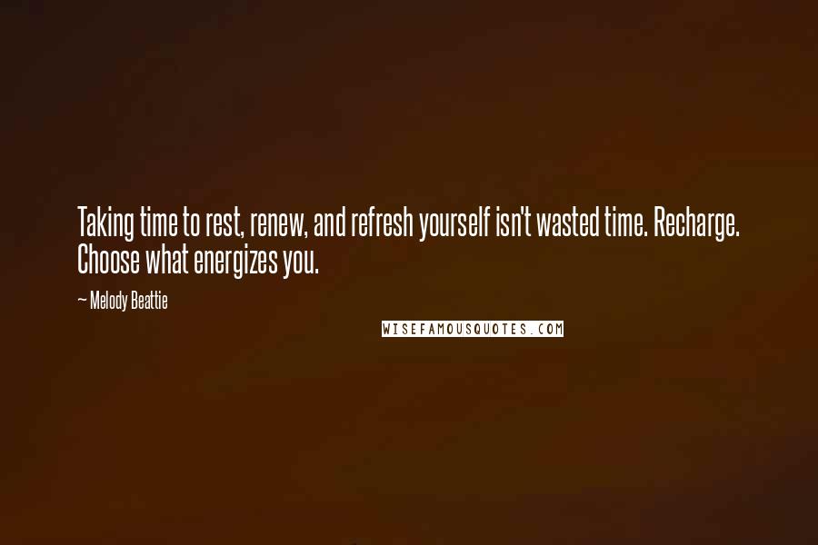 Melody Beattie Quotes: Taking time to rest, renew, and refresh yourself isn't wasted time. Recharge. Choose what energizes you.