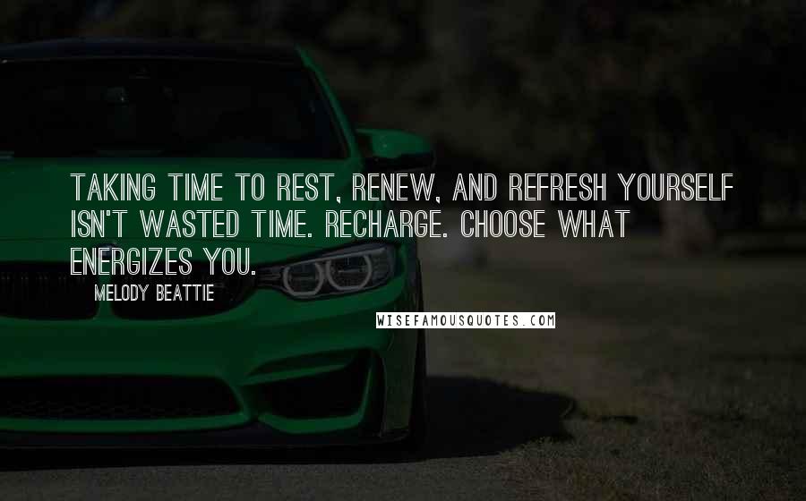 Melody Beattie Quotes: Taking time to rest, renew, and refresh yourself isn't wasted time. Recharge. Choose what energizes you.