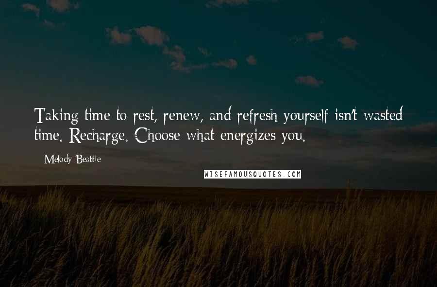 Melody Beattie Quotes: Taking time to rest, renew, and refresh yourself isn't wasted time. Recharge. Choose what energizes you.
