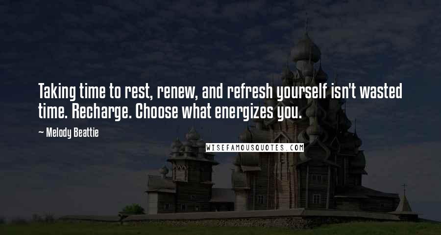 Melody Beattie Quotes: Taking time to rest, renew, and refresh yourself isn't wasted time. Recharge. Choose what energizes you.
