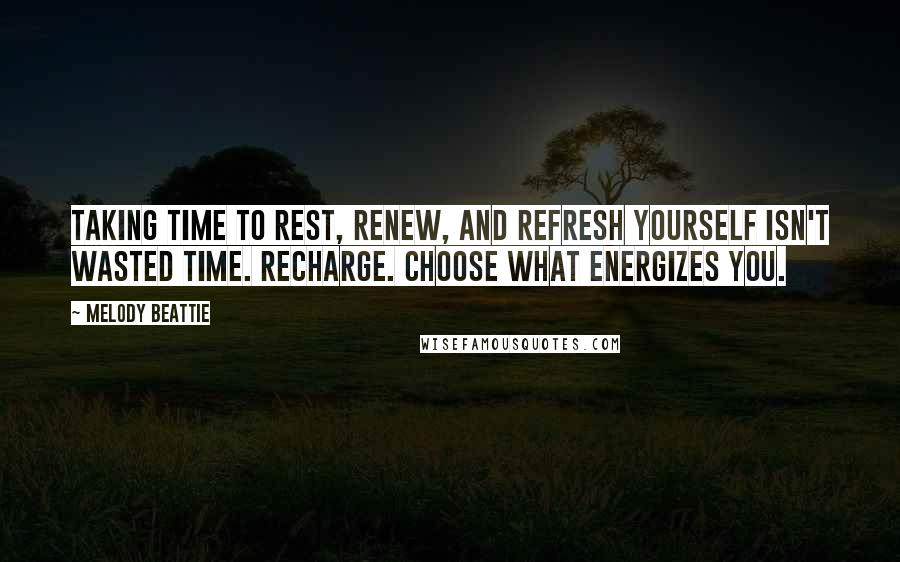 Melody Beattie Quotes: Taking time to rest, renew, and refresh yourself isn't wasted time. Recharge. Choose what energizes you.