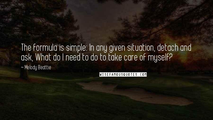 Melody Beattie Quotes: The formula is simple: In any given situation, detach and ask, What do I need to do to take care of myself?