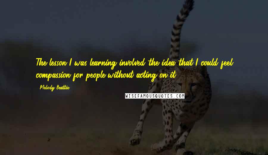 Melody Beattie Quotes: The lesson I was learning involved the idea that I could feel compassion for people without acting on it.