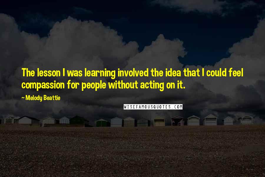 Melody Beattie Quotes: The lesson I was learning involved the idea that I could feel compassion for people without acting on it.