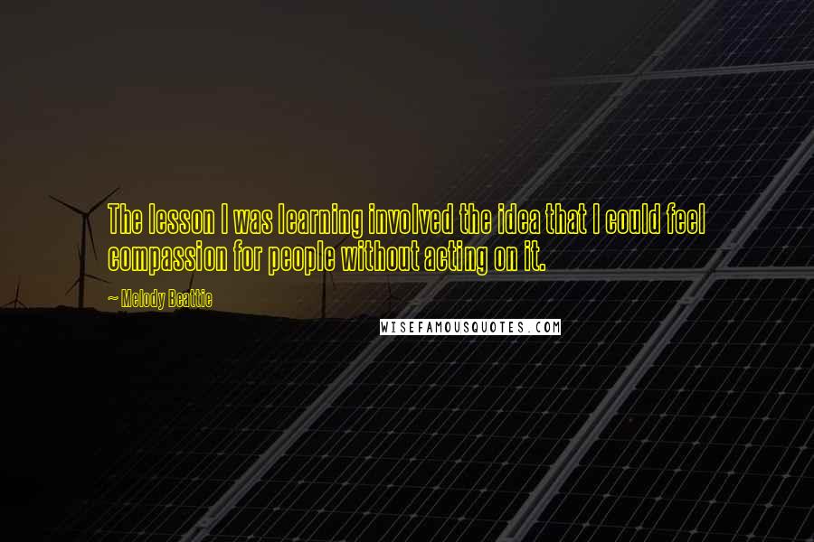 Melody Beattie Quotes: The lesson I was learning involved the idea that I could feel compassion for people without acting on it.
