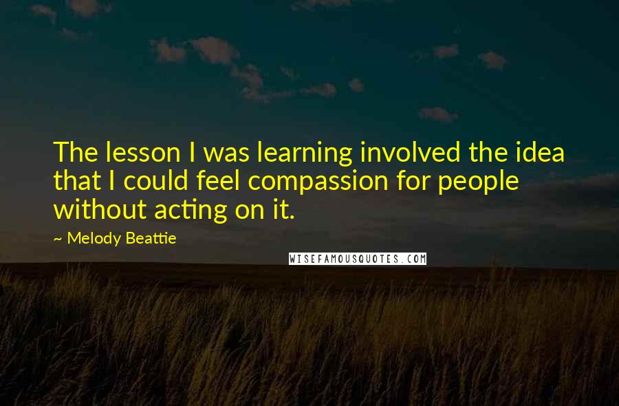 Melody Beattie Quotes: The lesson I was learning involved the idea that I could feel compassion for people without acting on it.