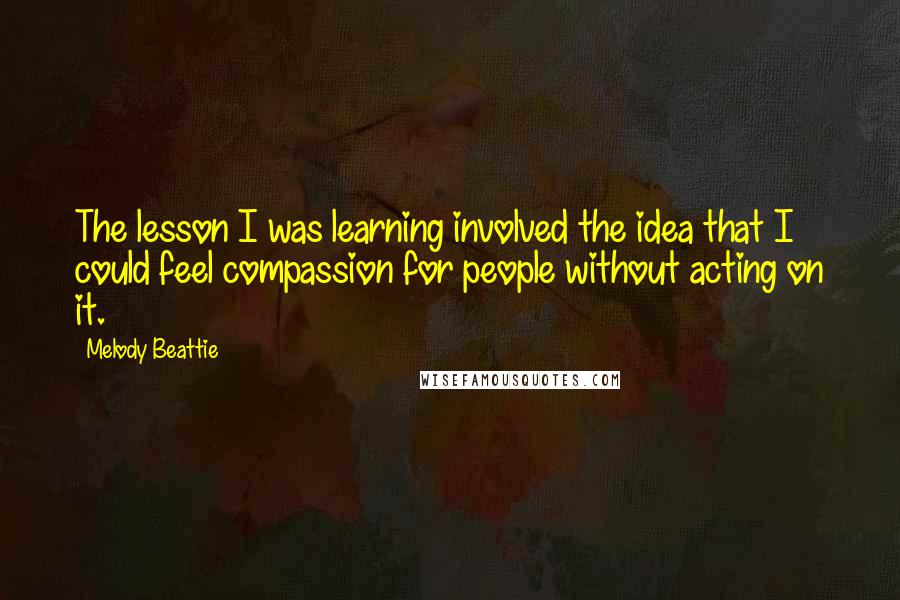 Melody Beattie Quotes: The lesson I was learning involved the idea that I could feel compassion for people without acting on it.