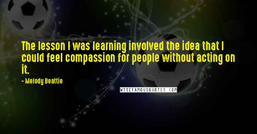 Melody Beattie Quotes: The lesson I was learning involved the idea that I could feel compassion for people without acting on it.