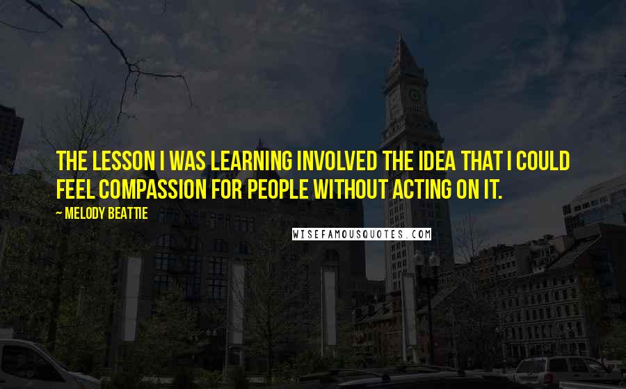 Melody Beattie Quotes: The lesson I was learning involved the idea that I could feel compassion for people without acting on it.