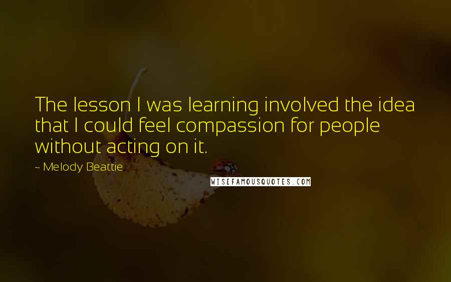 Melody Beattie Quotes: The lesson I was learning involved the idea that I could feel compassion for people without acting on it.