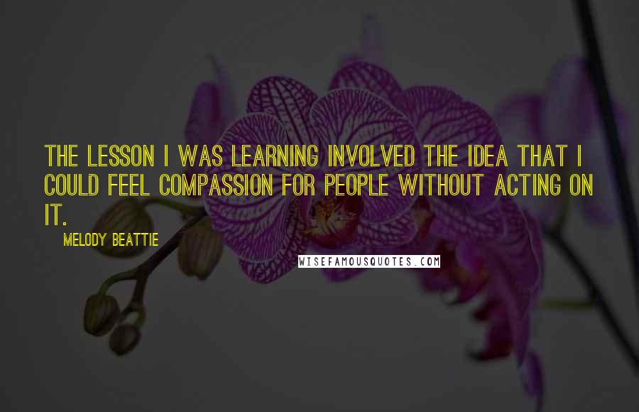 Melody Beattie Quotes: The lesson I was learning involved the idea that I could feel compassion for people without acting on it.