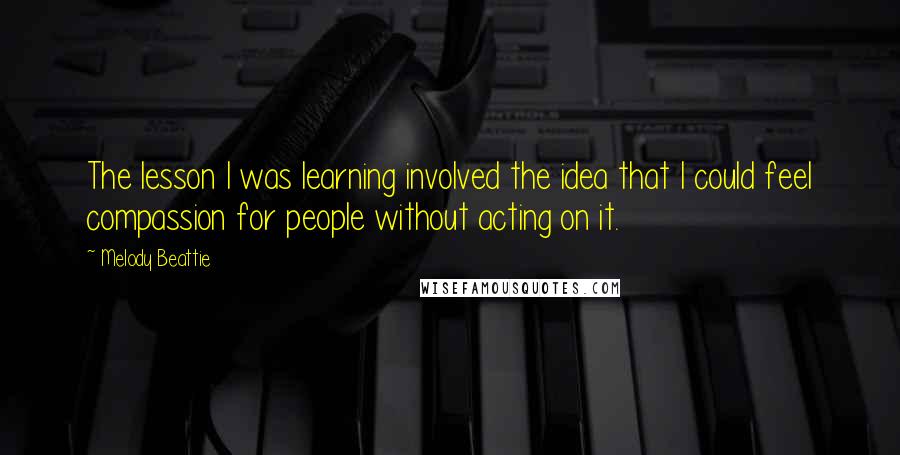 Melody Beattie Quotes: The lesson I was learning involved the idea that I could feel compassion for people without acting on it.