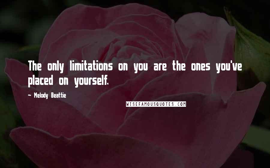 Melody Beattie Quotes: The only limitations on you are the ones you've placed on yourself.