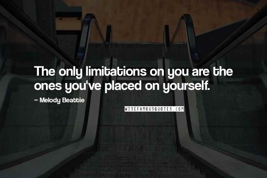 Melody Beattie Quotes: The only limitations on you are the ones you've placed on yourself.
