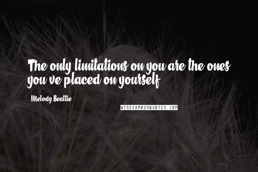 Melody Beattie Quotes: The only limitations on you are the ones you've placed on yourself.