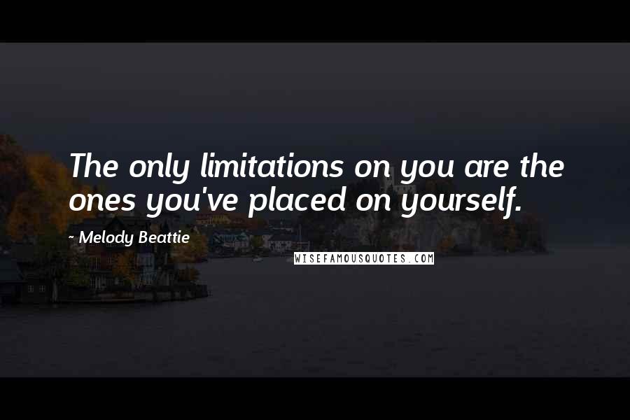 Melody Beattie Quotes: The only limitations on you are the ones you've placed on yourself.
