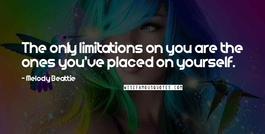 Melody Beattie Quotes: The only limitations on you are the ones you've placed on yourself.