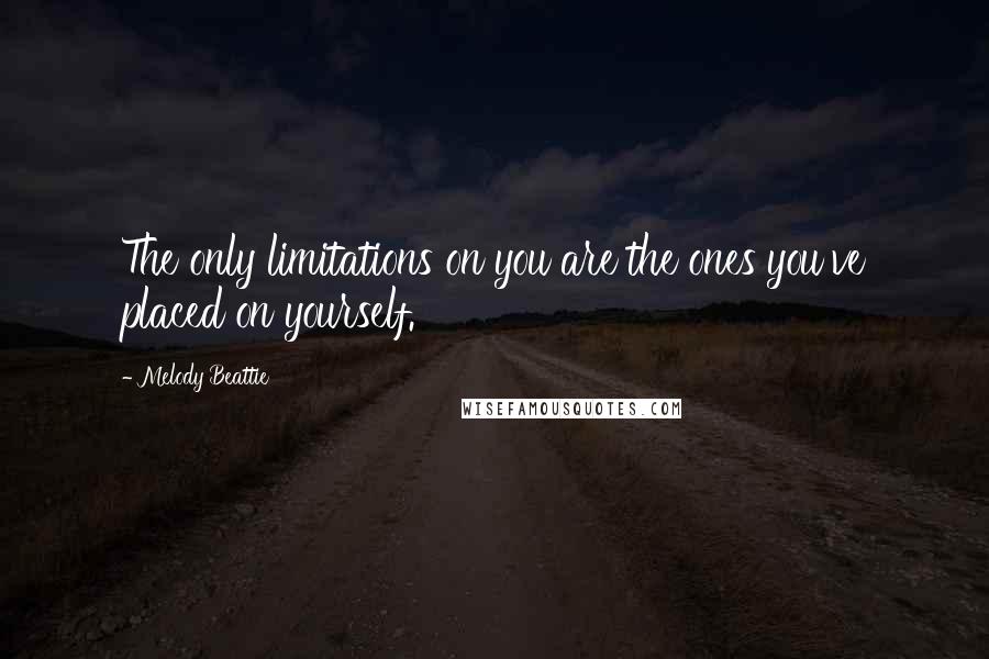 Melody Beattie Quotes: The only limitations on you are the ones you've placed on yourself.